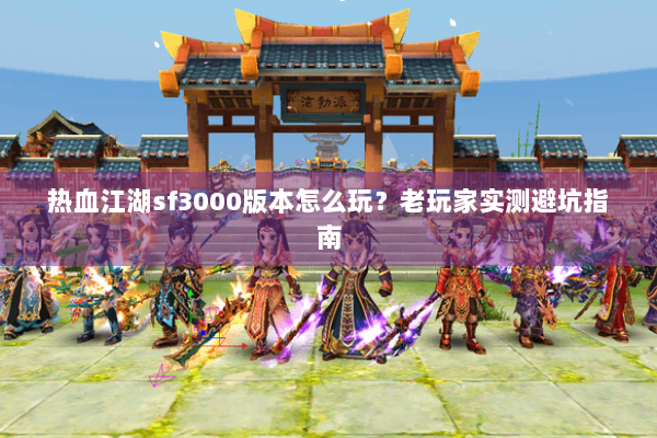 热血江湖sf3000版本怎么玩？老玩家实测避坑指南