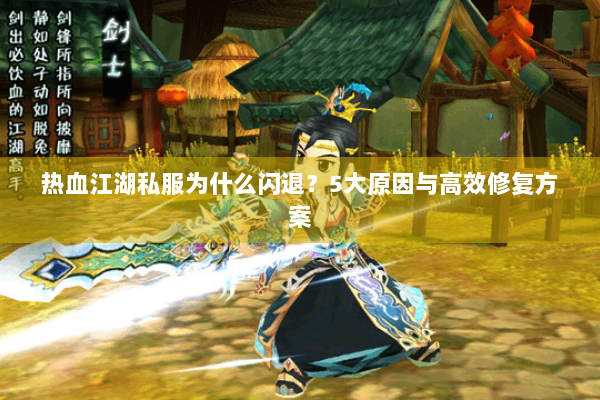 热血江湖私服为什么闪退?5大原因与高效修复方案 热血江湖私服为什么闪退?5大原因与高效修复方案