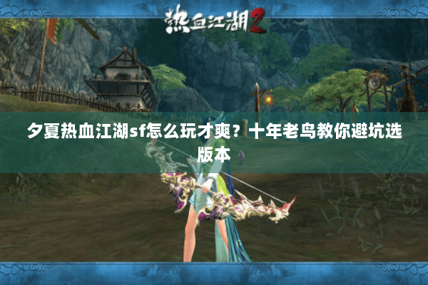 夕夏热血江湖sf怎么玩才爽？十年老鸟教你避坑选版本