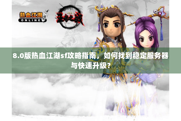 8.0版热血江湖sf攻略指南，如何找到稳定服务器与快速升级？