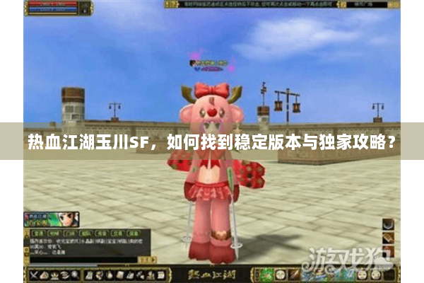 热血江湖玉川SF,如何找到稳定版本与独家攻略? 热血江湖玉川SF,如何找到稳定版本与独家攻略?