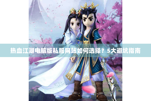 热血江湖电脑版私服网站如何选择?5大避坑指南 热血江湖电脑版私服网站如何选择?5大避坑指南