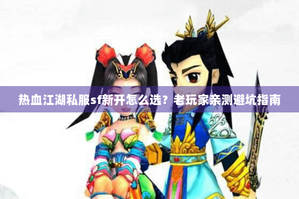 热血江湖私服sf新开怎么选？老玩家亲测避坑指南