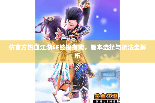 仿官方热血江湖SF终极指南,版本选择与玩法全解析 仿官方热血江湖SF终极指南,版本选择与玩法全解析