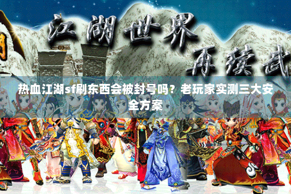 热血江湖sf刷东西会被封号吗?老玩家实测三大安全方案 热血江湖sf刷东西会被封号吗?老玩家实测三大安全方案