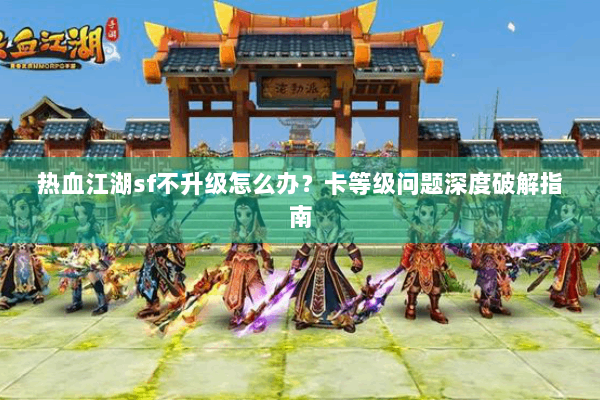 热血江湖sf不升级怎么办?卡等级问题深度破解指南 热血江湖sf不升级怎么办?卡等级问题深度破解指南