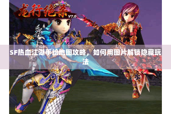 SF热血江湖手绘地图攻略，如何用图片解锁隐藏玩法