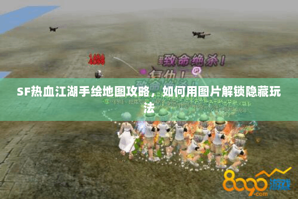 SF热血江湖手绘地图攻略，如何用图片解锁隐藏玩法
