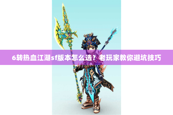 6转热血江湖sf版本怎么选?老玩家教你避坑技巧 6转热血江湖sf版本怎么选?老玩家教你避坑技巧