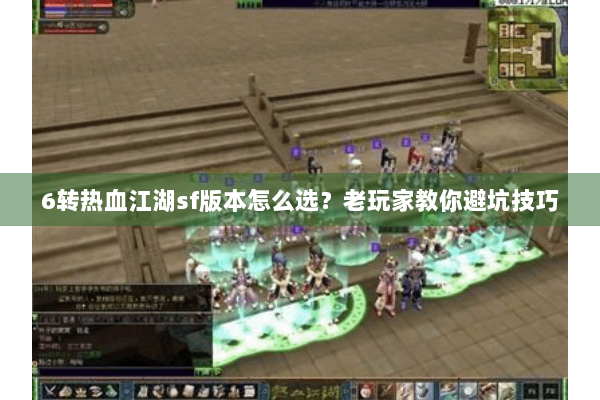6转热血江湖sf版本怎么选?老玩家教你避坑技巧 6转热血江湖sf版本怎么选?老玩家教你避坑技巧