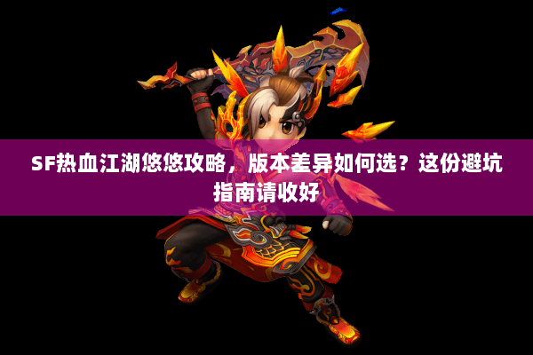 SF热血江湖悠悠攻略,版本差异如何选?这份避坑指南请收好 SF热血江湖悠悠攻略,版本差异如何选?这份避坑指南请收好