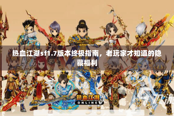 热血江湖sf1.7版本终极指南，老玩家才知道的隐藏福利