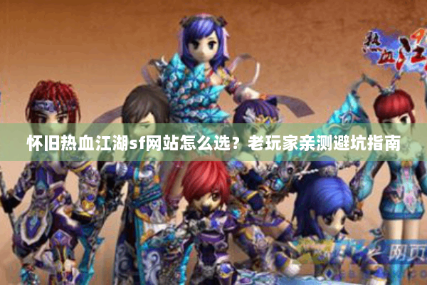 怀旧热血江湖sf网站怎么选?老玩家亲测避坑指南 怀旧热血江湖sf网站怎么选?老玩家亲测避坑指南