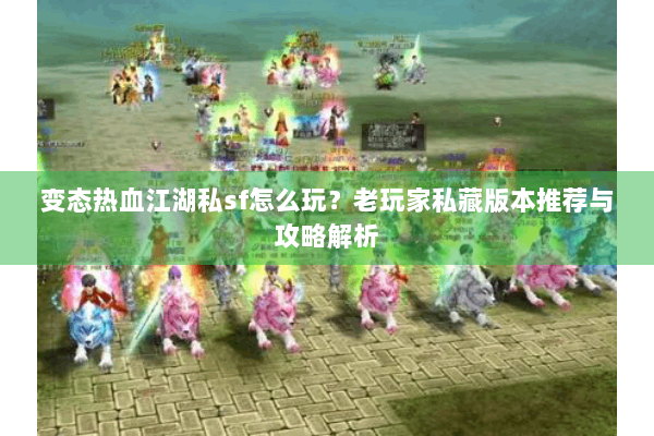 变态热血江湖私sf怎么玩?老玩家私藏版本推荐与攻略解析 变态热血江湖私sf怎么玩?老玩家私藏版本推荐与攻略解析