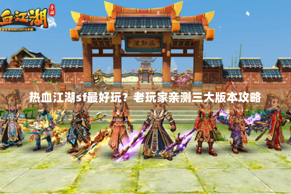 热血江湖sf最好玩?老玩家亲测三大版本攻略 热血江湖sf最好玩?老玩家亲测三大版本攻略