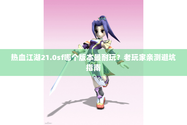热血江湖21.0sf哪个版本最耐玩？老玩家亲测避坑指南