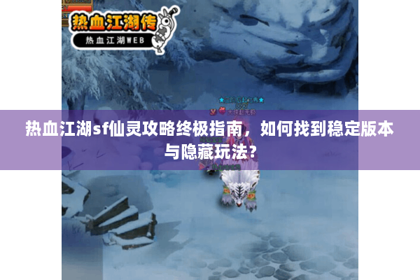 热血江湖sf仙灵攻略终极指南，如何找到稳定版本与隐藏玩法？