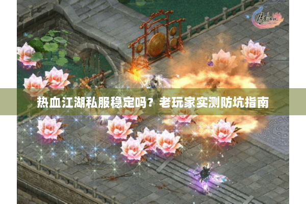 热血江湖私服稳定吗?老玩家实测防坑指南 热血江湖私服稳定吗?老玩家实测防坑指南