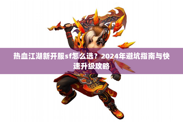 热血江湖新开服sf怎么选?2024年避坑指南与快速升级攻略 热血江湖新开服sf怎么选?2024年避坑指南与快速升级攻略