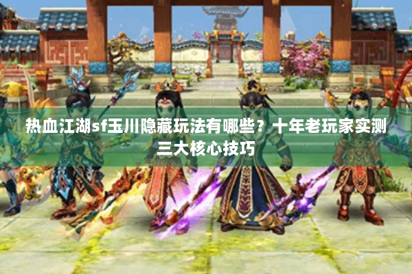 热血江湖sf玉川隐藏玩法有哪些？十年老玩家实测三大核心技巧