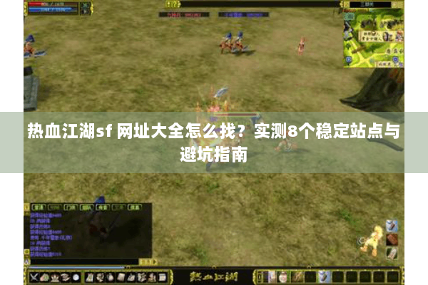 热血江湖sf 网址大全怎么找?实测8个稳定站点与避坑指南 热血江湖sf 网址大全怎么找?实测8个稳定站点与避坑指南