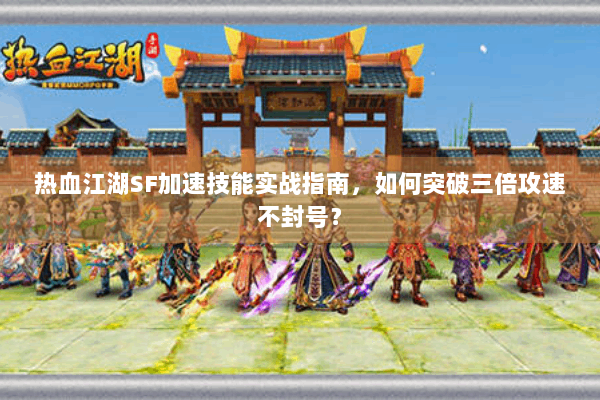 热血江湖SF加速技能实战指南，如何突破三倍攻速不封号？