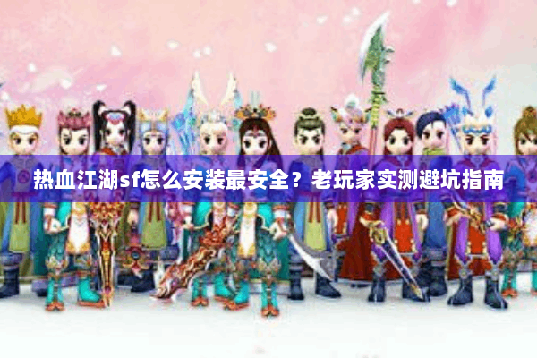热血江湖sf怎么安装最安全?老玩家实测避坑指南 热血江湖sf怎么安装最安全?老玩家实测避坑指南