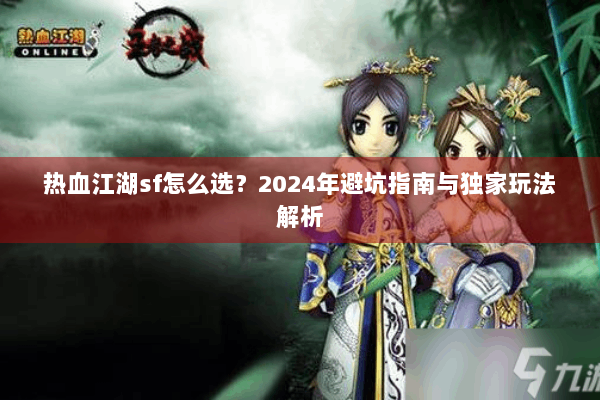 热血江湖sf怎么选?2024年避坑指南与独家玩法解析 热血江湖sf怎么选?2024年避坑指南与独家玩法解析