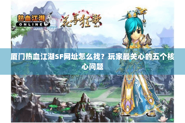 厦门热血江湖SF网址怎么找？玩家最关心的五个核心问题