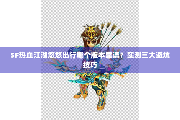 SF热血江湖悠悠出行哪个版本靠谱?实测三大避坑技巧 SF热血江湖悠悠出行哪个版本靠谱?实测三大避坑技巧