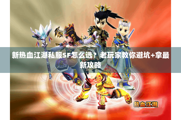 新热血江湖私服SF怎么选？老玩家教你避坑+拿最新攻略
