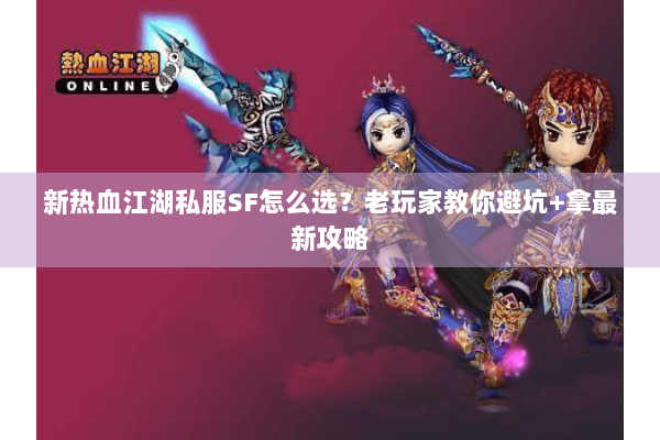 新热血江湖私服SF怎么选？老玩家教你避坑+拿最新攻略