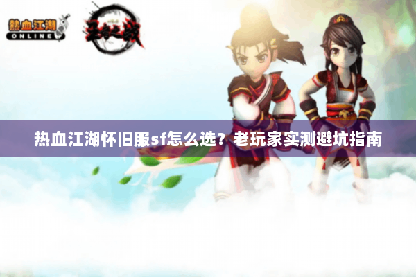 热血江湖怀旧服sf怎么选?老玩家实测避坑指南 热血江湖怀旧服sf怎么选?老玩家实测避坑指南
