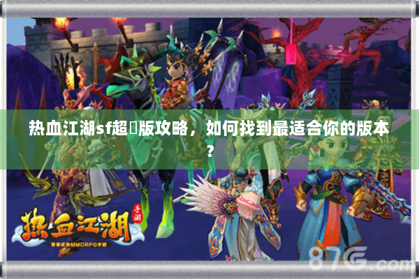 热血江湖sf超變版攻略,如何找到最适合你的版本? 热血江湖sf超變版攻略,如何找到最适合你的版本?