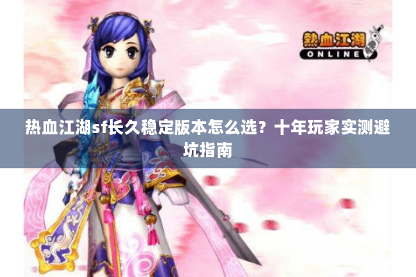 热血江湖sf长久稳定版本怎么选?十年玩家实测避坑指南 热血江湖sf长久稳定版本怎么选?十年玩家实测避坑指南