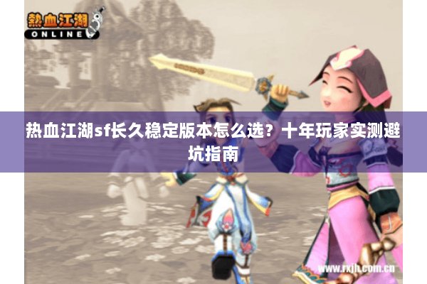 热血江湖sf长久稳定版本怎么选?十年玩家实测避坑指南 热血江湖sf长久稳定版本怎么选?十年玩家实测避坑指南