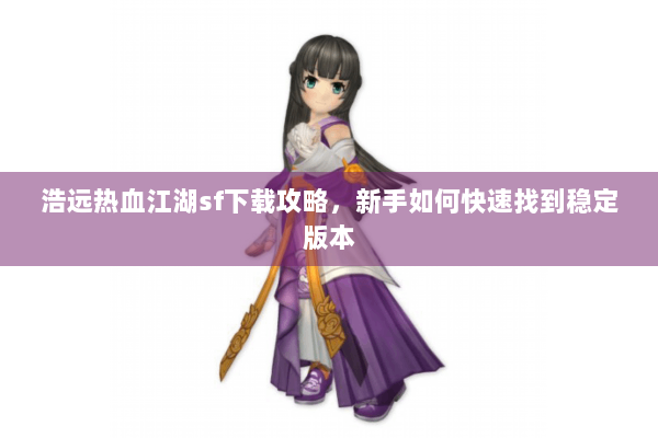 浩远热血江湖sf下载攻略,新手如何快速找到稳定版本 浩远热血江湖sf下载攻略,新手如何快速找到稳定版本