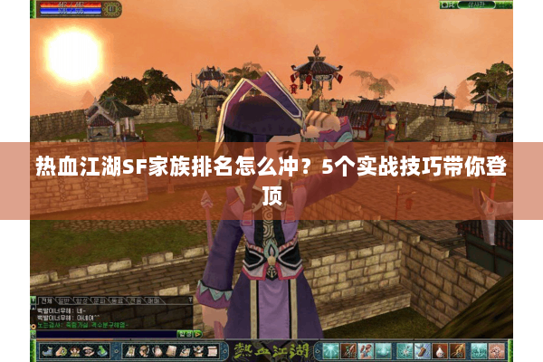 热血江湖SF家族排名怎么冲?5个实战技巧带你登顶 热血江湖SF家族排名怎么冲?5个实战技巧带你登顶