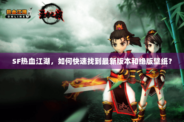 SF热血江湖，如何快速找到最新版本和绝版壁纸？
