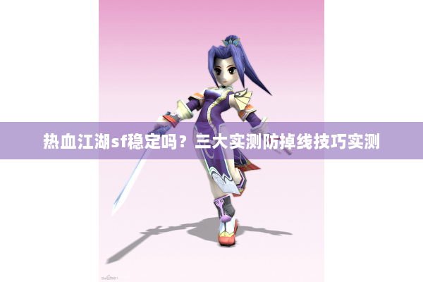 热血江湖sf稳定吗?三大实测防掉线技巧实测 热血江湖sf稳定吗?三大实测防掉线技巧实测