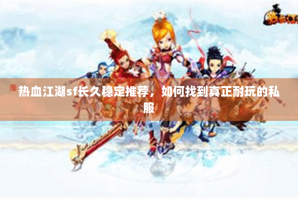 热血江湖sf长久稳定推荐，如何找到真正耐玩的私服