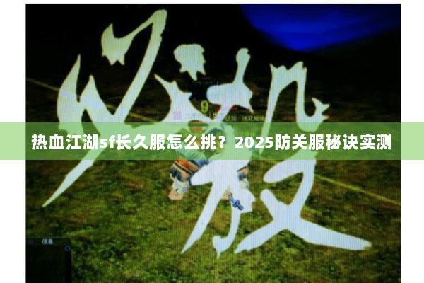 热血江湖sf长久服怎么挑？2025防关服秘诀实测