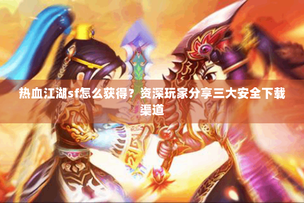 热血江湖sf怎么获得?资深玩家分享三大安全下载渠道 热血江湖sf怎么获得?资深玩家分享三大安全下载渠道