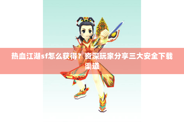 热血江湖sf怎么获得?资深玩家分享三大安全下载渠道 热血江湖sf怎么获得?资深玩家分享三大安全下载渠道