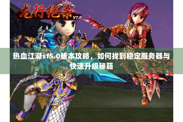热血江湖sf5.0版本攻略，如何找到稳定服务器与快速升级秘籍