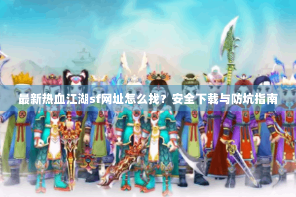 最新热血江湖sf网址怎么找？安全下载与防坑指南