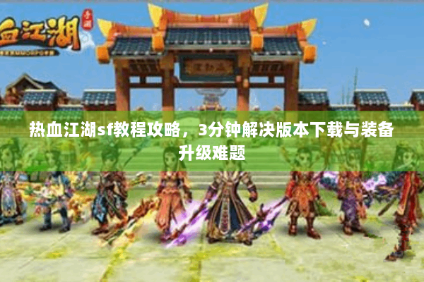 热血江湖sf教程攻略，3分钟解决版本下载与装备升级难题
