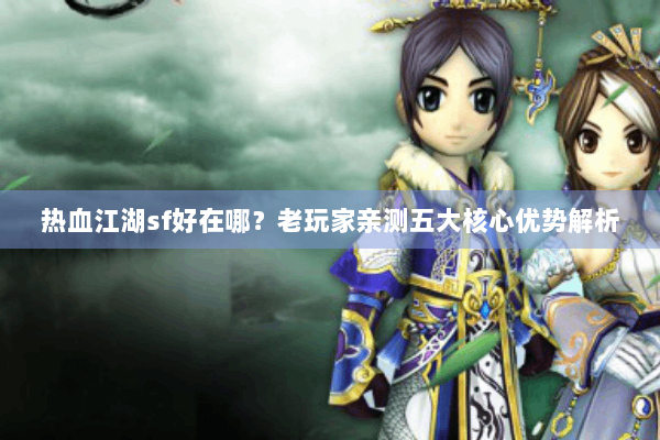 热血江湖sf好在哪?老玩家亲测五大核心优势解析 热血江湖sf好在哪?老玩家亲测五大核心优势解析