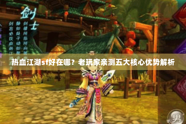 热血江湖sf好在哪?老玩家亲测五大核心优势解析 热血江湖sf好在哪?老玩家亲测五大核心优势解析