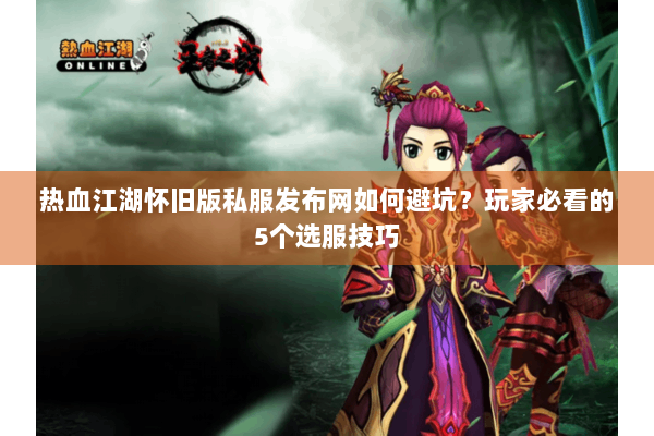 热血江湖怀旧版私服发布网如何避坑?玩家必看的5个选服技巧 热血江湖怀旧版私服发布网如何避坑?玩家必看的5个选服技巧
